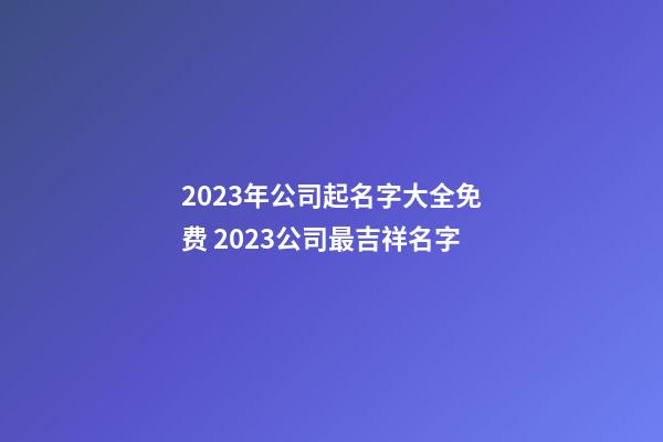 2023年公司起名字大全免费 2023公司最吉祥名字-第1张-公司起名-玄机派